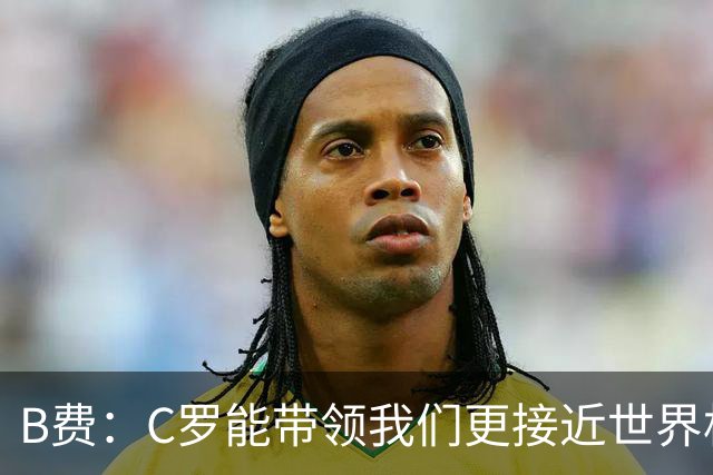 B费：C罗能带领我们更接近世界杯冠军，他从不满足于已有的成就